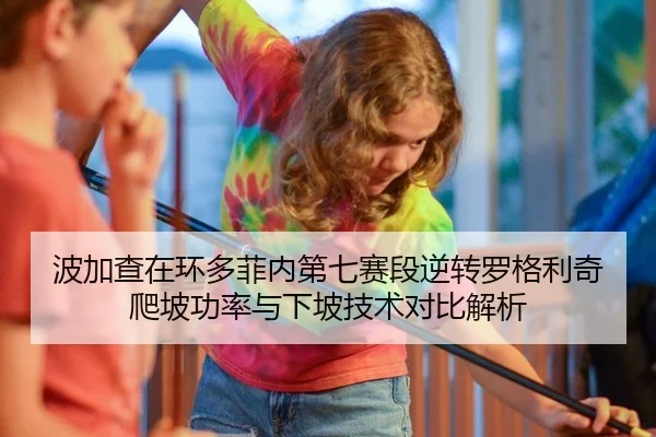 波加查在环多菲内第七赛段逆转罗格利奇 爬坡功率与下坡技术对比解析