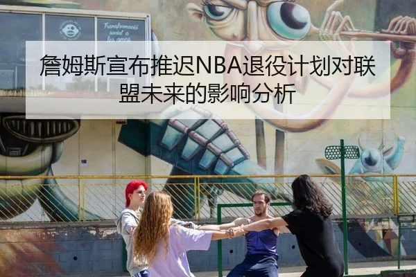 詹姆斯宣布推迟NBA退役计划对联盟未来的影响分析