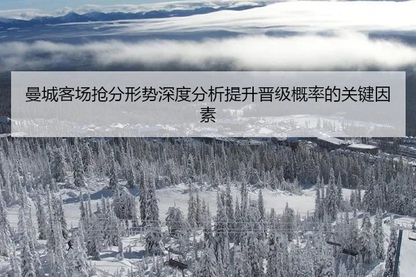 曼城客场抢分形势深度分析提升晋级概率的关键因素